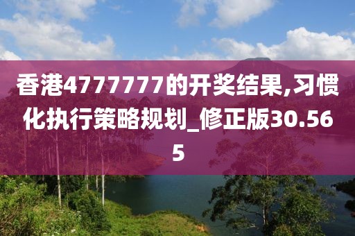 香港4777777的開獎結果,習慣化執行策略規劃_修正版30.565