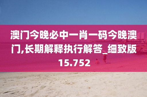 澳門今晚必中一肖一碼今晚澳門,長期解釋執行解答_細致版15.752