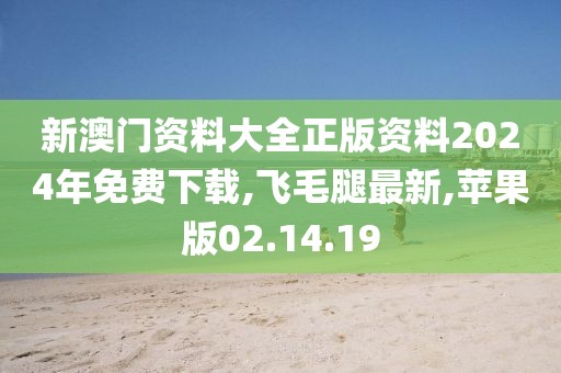 新澳門資料大全正版資料2024年免費下載,飛毛腿最新,蘋果版02.14.19