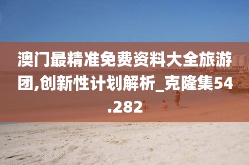澳門最精準(zhǔn)免費(fèi)資料大全旅游團(tuán),創(chuàng)新性計(jì)劃解析_克隆集54.282