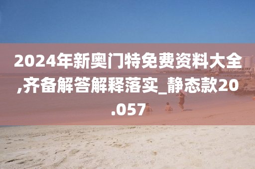2024年新奧門特免費資料大全,齊備解答解釋落實_靜態款20.057