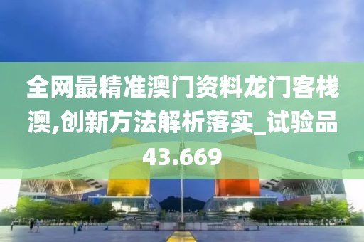 全網最精準澳門資料龍門客棧澳,創新方法解析落實_試驗品43.669