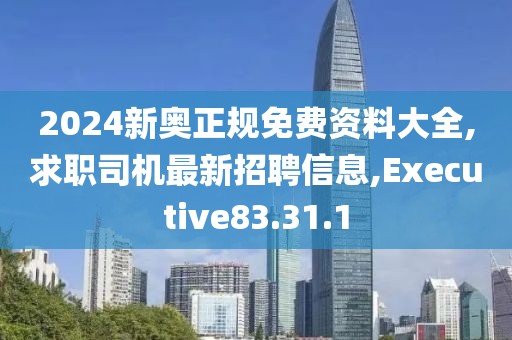 2024新奧正規免費資料大全,求職司機最新招聘信息,Executive83.31.1