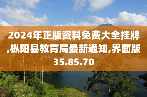 2024年正版資料免費大全掛牌,樅陽縣教育局最新通知,界面版35.85.70