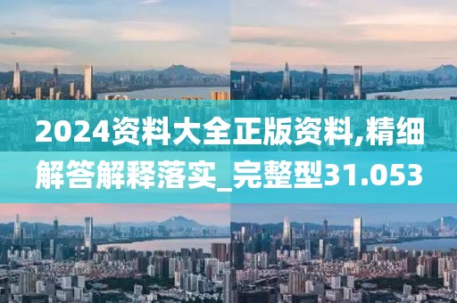 2024資料大全正版資料,精細解答解釋落實_完整型31.053
