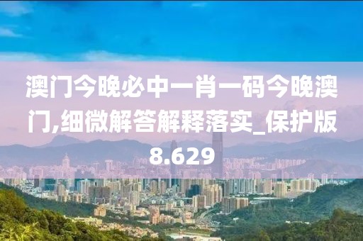 澳門今晚必中一肖一碼今晚澳門,細微解答解釋落實_保護版8.629