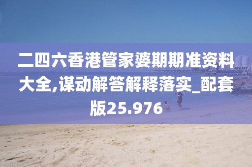二四六香港管家婆期期準資料大全,謀動解答解釋落實_配套版25.976