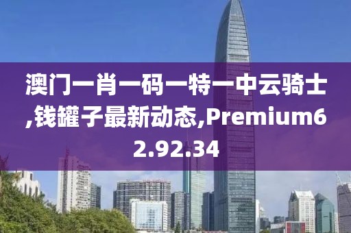 澳門一肖一碼一特一中云騎士,錢罐子最新動態(tài),Premium62.92.34