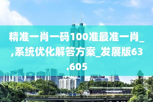 精準一肖一碼100準最準一肖_,系統優化解答方案_發展版63.605