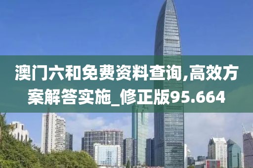 澳門六和免費資料查詢,高效方案解答實施_修正版95.664