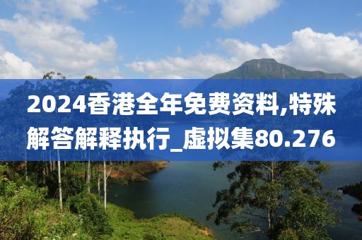 2024香港全年免費資料,特殊解答解釋執行_虛擬集80.276