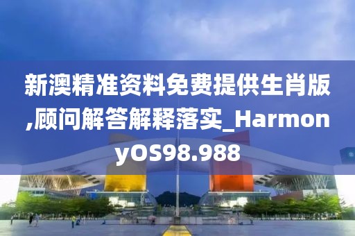 新澳精準資料免費提供生肖版,顧問解答解釋落實_HarmonyOS98.988