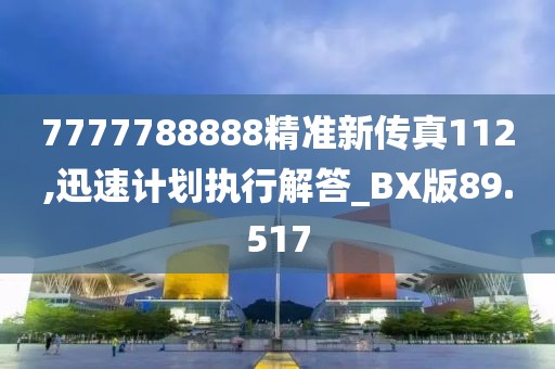7777788888精準(zhǔn)新傳真112,迅速計(jì)劃執(zhí)行解答_BX版89.517