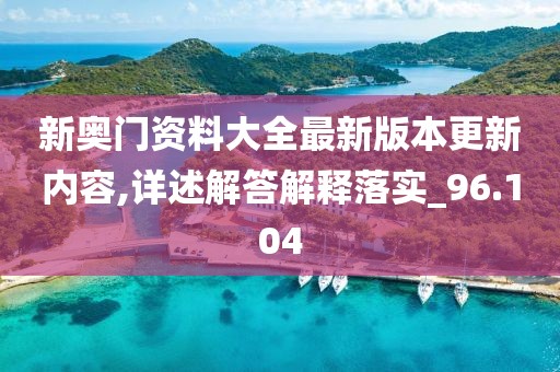 新奧門資料大全最新版本更新內容,詳述解答解釋落實_96.104