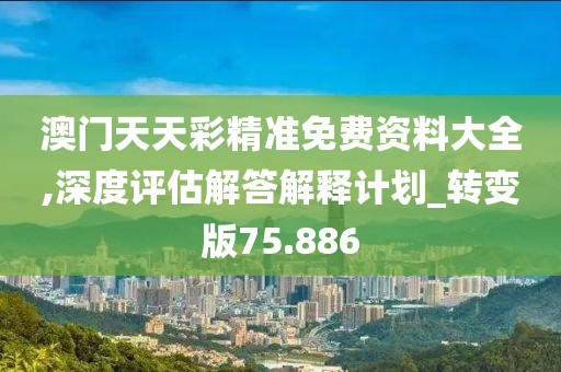 澳門天天彩精準免費資料大全,深度評估解答解釋計劃_轉變版75.886