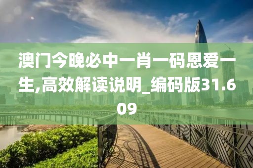 澳門今晚必中一肖一碼恩愛一生,高效解讀說明_編碼版31.609