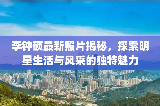 李鐘碩最新照片揭秘，探索明星生活與風采的獨特魅力