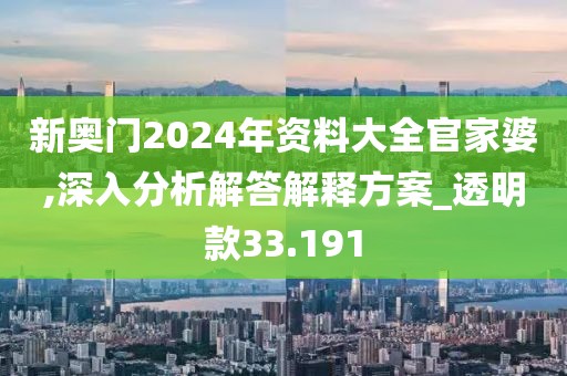 新奧門2024年資料大全官家婆,深入分析解答解釋方案_透明款33.191