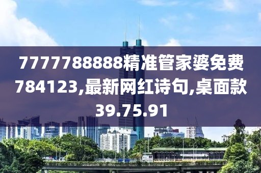 7777788888精準管家婆免費784123,最新網紅詩句,桌面款39.75.91