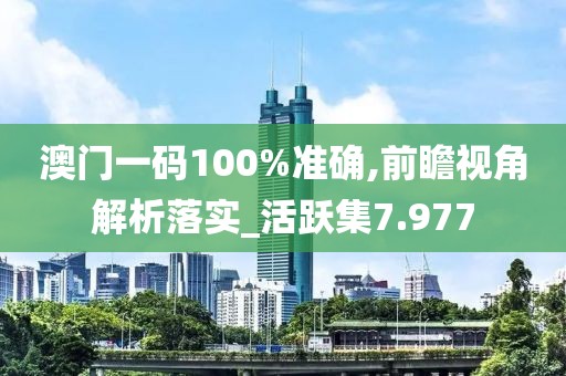 澳門一碼100%準(zhǔn)確,前瞻視角解析落實_活躍集7.977