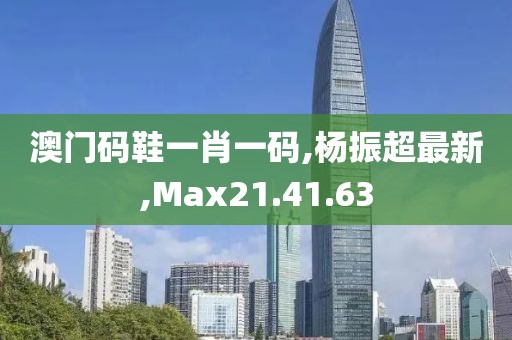 澳門碼鞋一肖一碼,楊振超最新,Max21.41.63