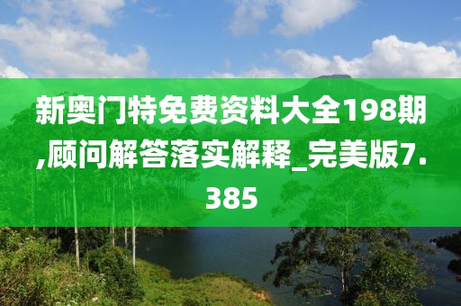 新奧門特免費(fèi)資料大全198期,顧問解答落實(shí)解釋_完美版7.385