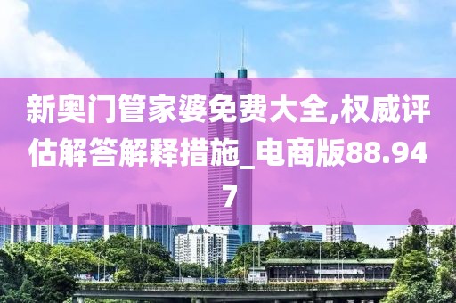 新奧門管家婆免費大全,權(quán)威評估解答解釋措施_電商版88.947