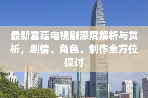最新宮廷電視劇深度解析與賞析，劇情、角色、制作全方位探討