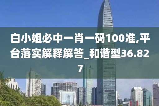 白小姐必中一肖一碼100準,平臺落實解釋解答_和諧型36.827