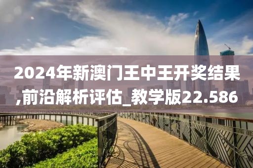 2024年新澳門王中王開獎結果,前沿解析評估_教學版22.586