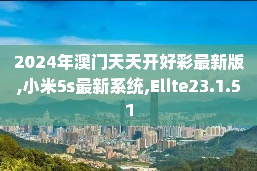 2024年澳門天天開好彩最新版,小米5s最新系統(tǒng),Elite23.1.51