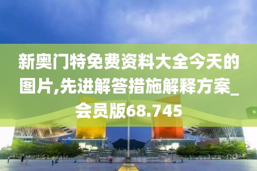 新奧門特免費資料大全今天的圖片,先進解答措施解釋方案_會員版68.745