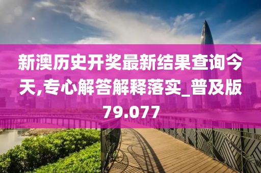 新澳歷史開獎最新結果查詢今天,專心解答解釋落實_普及版79.077