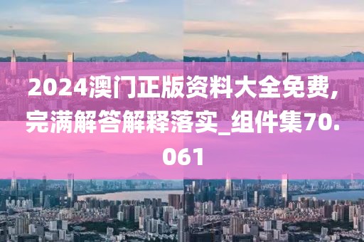 2024澳門正版資料大全免費,完滿解答解釋落實_組件集70.061