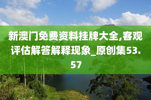 新澳門免費資料掛牌大全,客觀評估解答解釋現象_原創集53.57