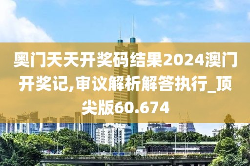奧門天天開獎碼結果2024澳門開獎記,審議解析解答執行_頂尖版60.674