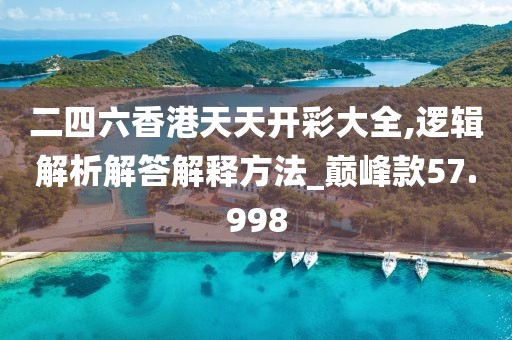 二四六香港天天開彩大全,邏輯解析解答解釋方法_巔峰款57.998
