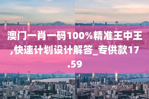 澳門一肖一碼100%精準(zhǔn)王中王,快速計(jì)劃設(shè)計(jì)解答_專供款17.59