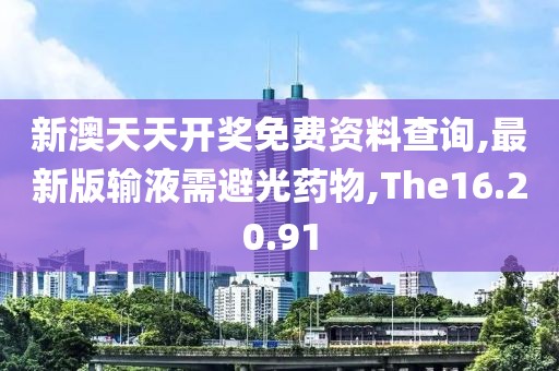 新澳天天開獎免費資料查詢,最新版輸液需避光藥物,The16.20.91