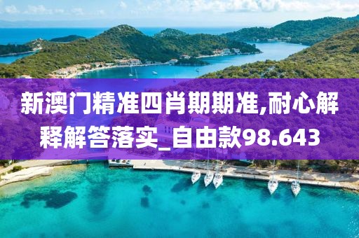 新澳門精準四肖期期準,耐心解釋解答落實_自由款98.643