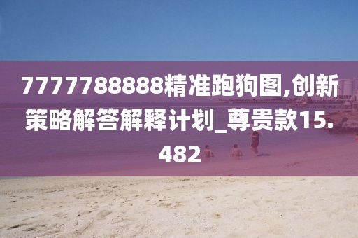7777788888精準(zhǔn)跑狗圖,創(chuàng)新策略解答解釋計(jì)劃_尊貴款15.482