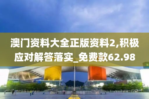 澳門資料大全正版資料2,積極應對解答落實_免費款62.98