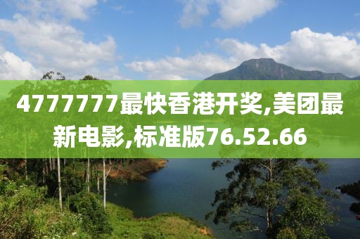4777777最快香港開獎,美團最新電影,標準版76.52.66