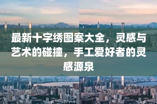 最新十字繡圖案大全，靈感與藝術的碰撞，手工愛好者的靈感源泉