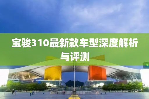 寶駿310最新款車型深度解析與評測