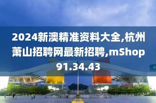 2024新澳精準資料大全,杭州蕭山招聘網最新招聘,mShop91.34.43