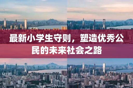 最新小學(xué)生守則，塑造優(yōu)秀公民的未來社會之路