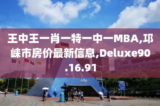 王中王一肖一特一中一MBA,邛崍市房價最新信息,Deluxe90.16.91