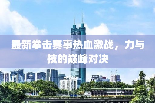 最新拳擊賽事熱血激戰，力與技的巔峰對決