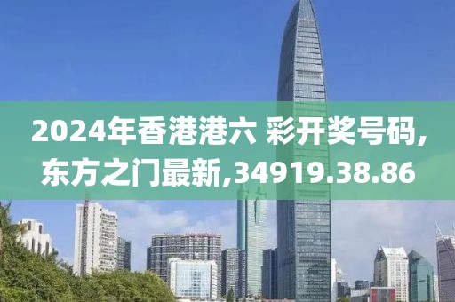 2024年香港港六 彩開獎號碼,東方之門最新,34919.38.86
